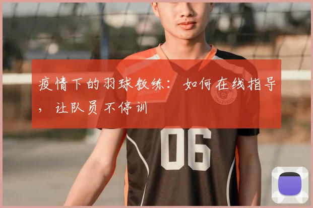 疫情下的羽球教练:如何在线指导,让队员不停训