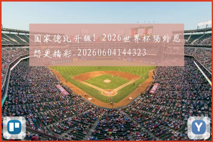 国家德比升级!2026世界杯场外恩怨更精彩_20260604144323