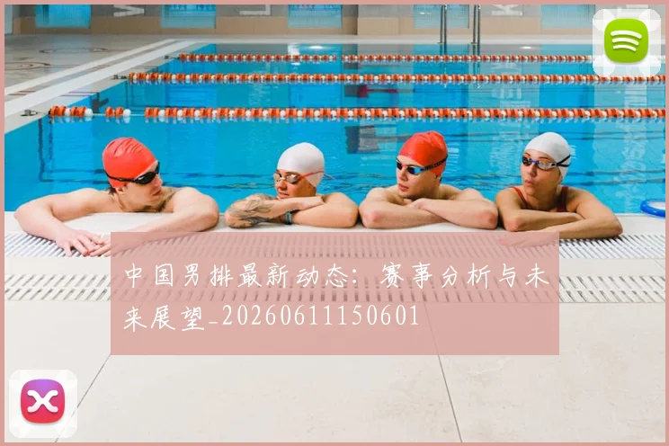 中国男排最新动态:赛事分析与未来展望_20260611150601