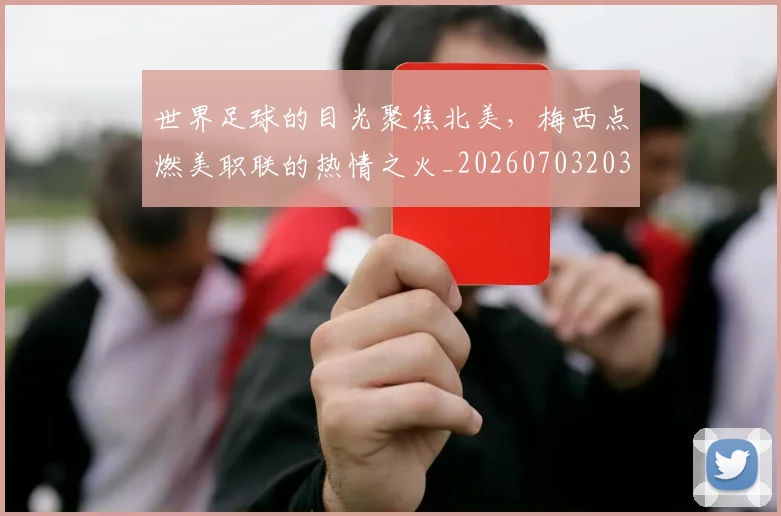 世界足球的目光聚焦北美,梅西点燃美职联的热情之火_20260703203945