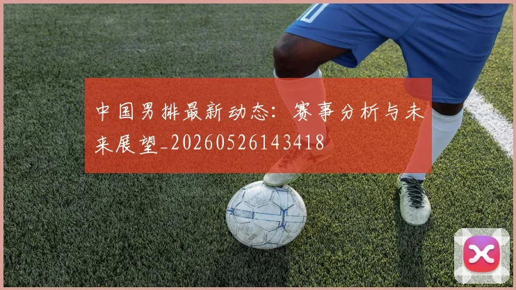中国男排最新动态：赛事分析与未来展望_20260526143418