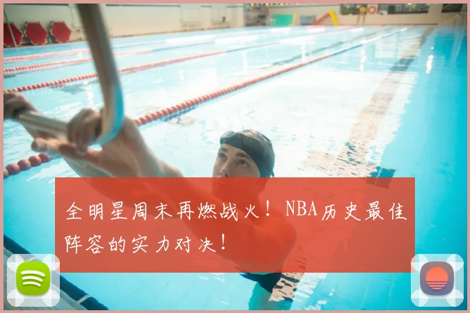 全明星周末再燃战火!NBA历史最佳阵容的实力对决!