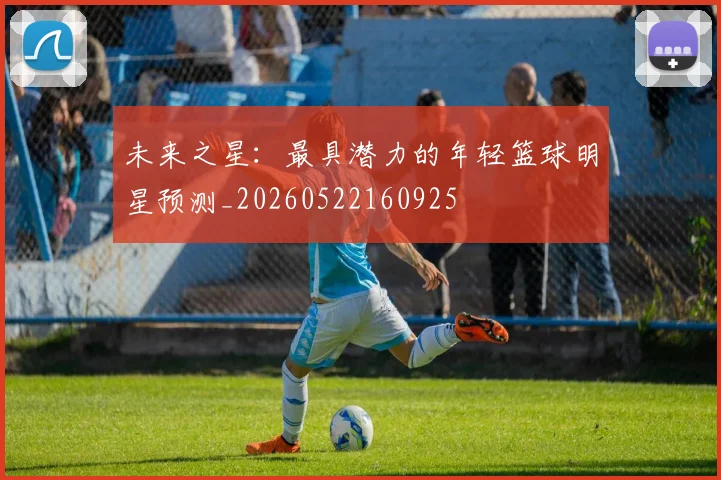 未来之星：最具潜力的年轻篮球明星预测_20260522160925