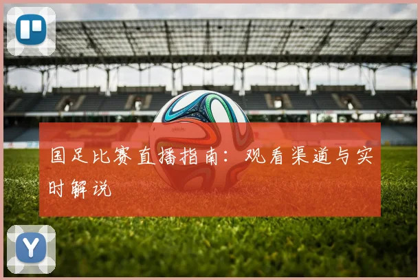 国足比赛直播指南:观看渠道与实时解说