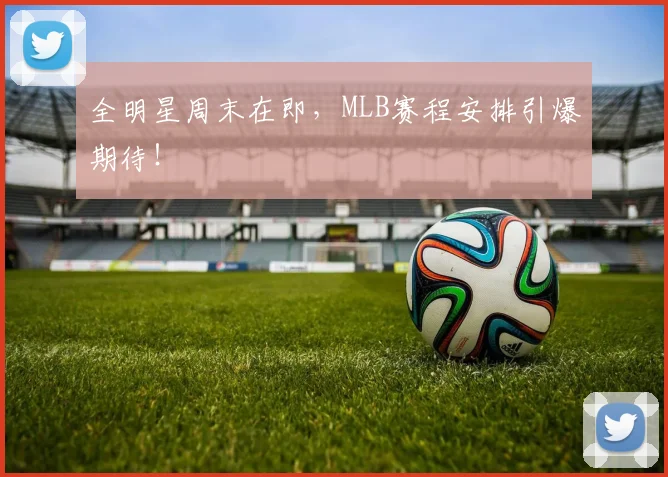全明星周末在即,MLB赛程安排引爆期待!