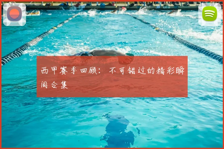 西甲赛季回顾:不可错过的精彩瞬间合集