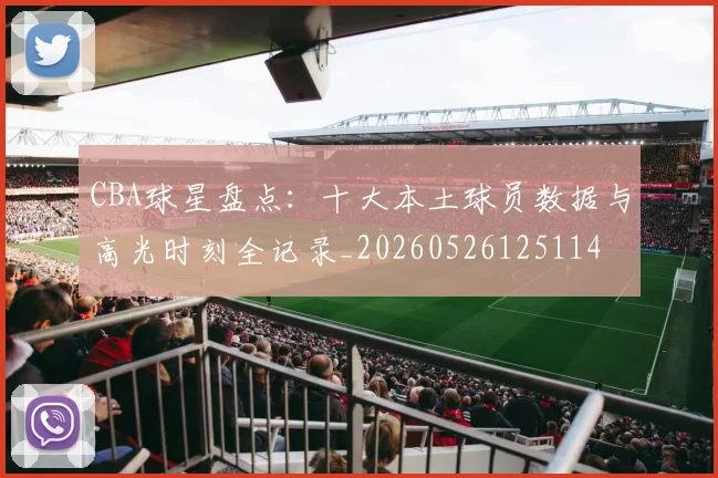 CBA球星盘点：十大本土球员数据与高光时刻全记录_20260526125114