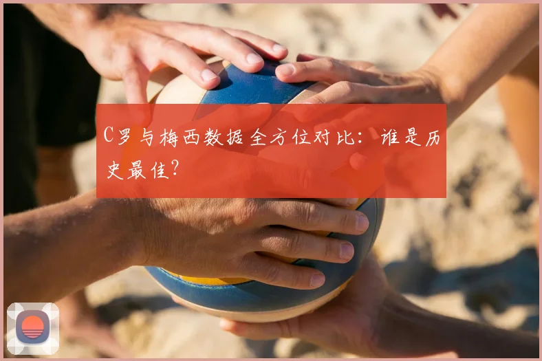 C罗与梅西数据全方位对比:谁是历史最佳?
