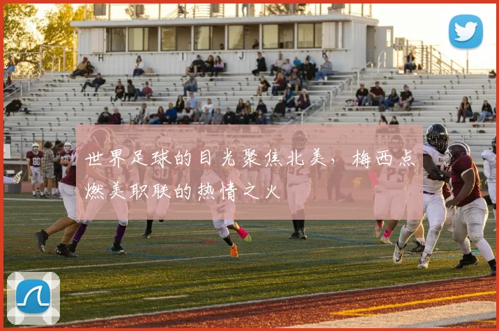 世界足球的目光聚焦北美,梅西点燃美职联的热情之火