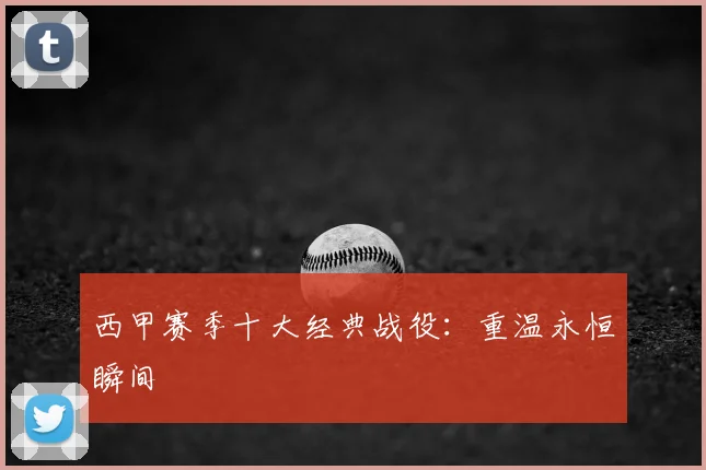 西甲赛季十大经典战役:重温永恒瞬间