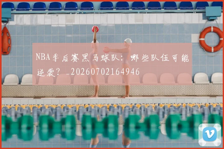 NBA季后赛黑马球队：哪些队伍可能逆袭？_20260702164946