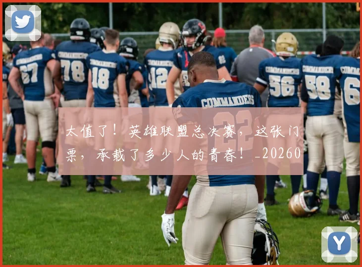 太值了!英雄联盟总决赛,这张门票,承载了多少人的青春!_20260707021833