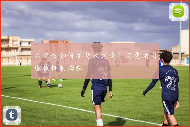 大学生如何参与大运会？志愿者与选拔机制揭秘