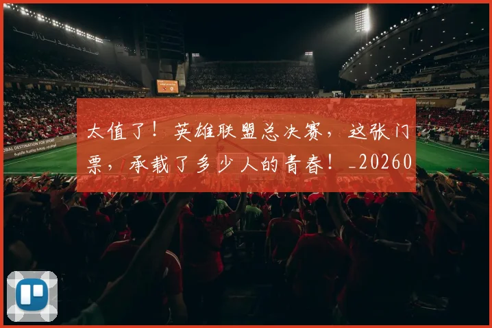太值了!英雄联盟总决赛,这张门票,承载了多少人的青春!_20260707021833