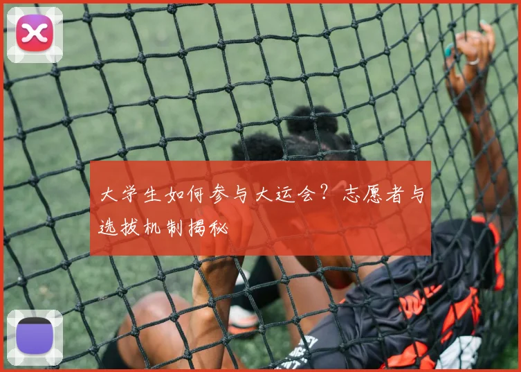 大学生如何参与大运会?志愿者与选拔机制揭秘
