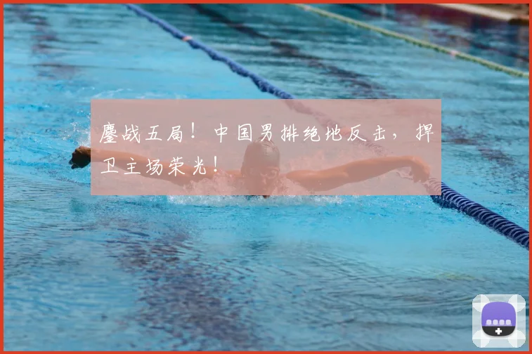 鏖战五局!中国男排绝地反击,捍卫主场荣光!