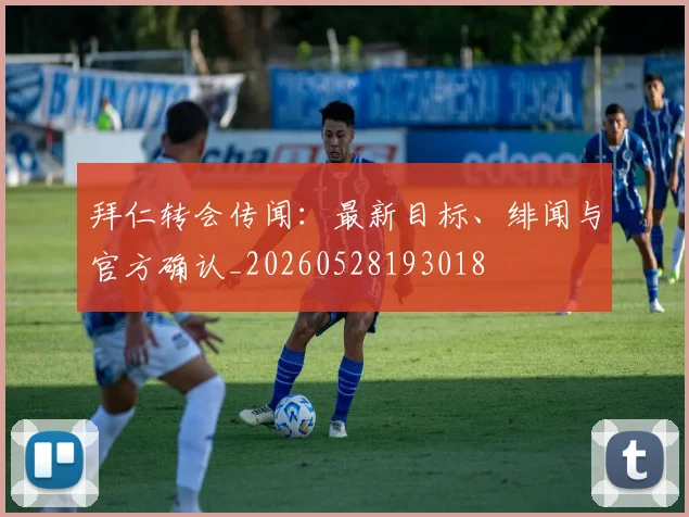 拜仁转会传闻:最新目标、绯闻与官方确认_20260528193018