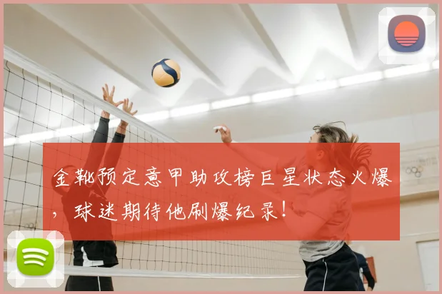 金靴预定意甲助攻榜巨星状态火爆,球迷期待他刷爆纪录!