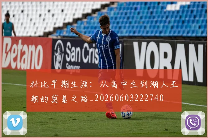 科比早期生涯:从高中生到湖人王朝的奠基之路_20260603222740