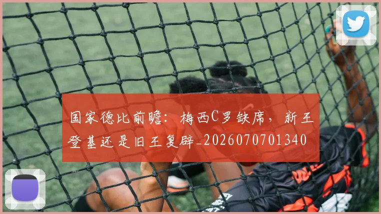 国家德比前瞻:梅西C罗缺席,新王登基还是旧王复辟_20260707013400