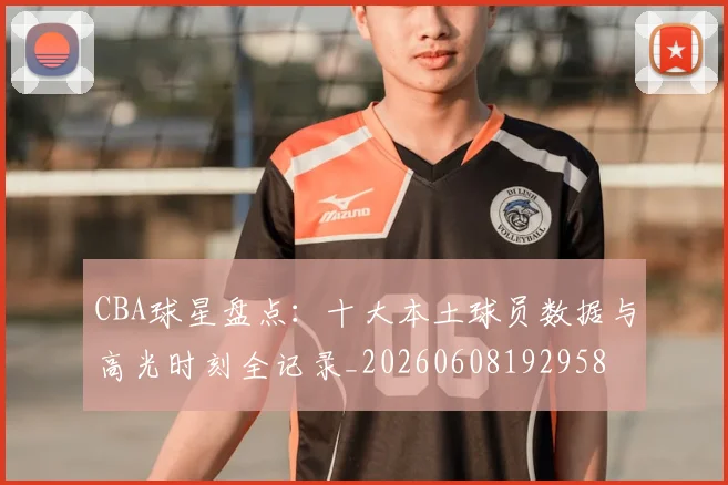 CBA球星盘点:十大本土球员数据与高光时刻全记录_20260608192958