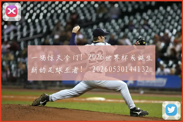 一场惊天冷门!2026世界杯或诞生新的足球王者!_20260530144132_20260702173444