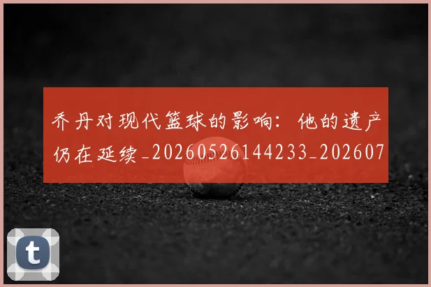 乔丹对现代篮球的影响:他的遗产仍在延续_20260526144233_20260703212437