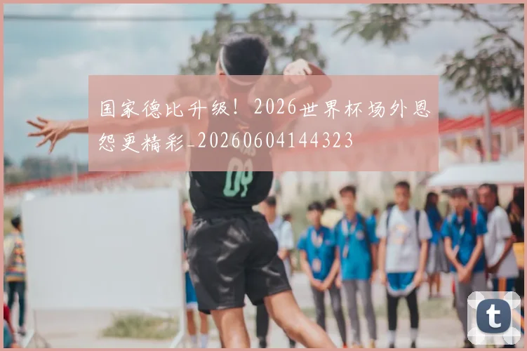国家德比升级！2026世界杯场外恩怨更精彩_20260604144323