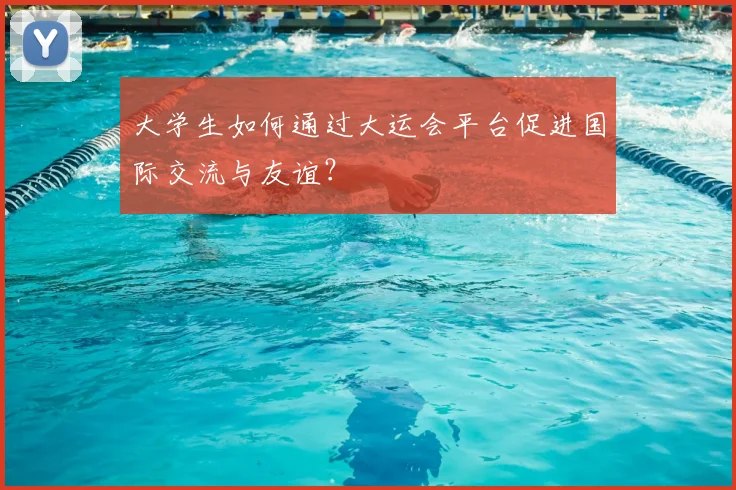 大学生如何通过大运会平台促进国际交流与友谊？