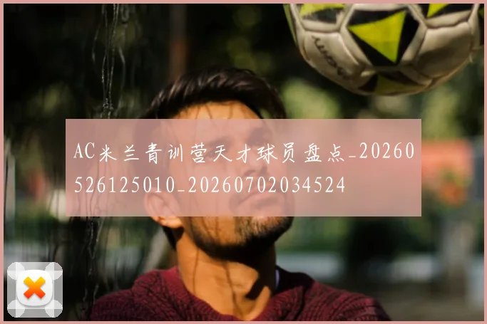 AC米兰青训营天才球员盘点_20260526125010_20260702034524