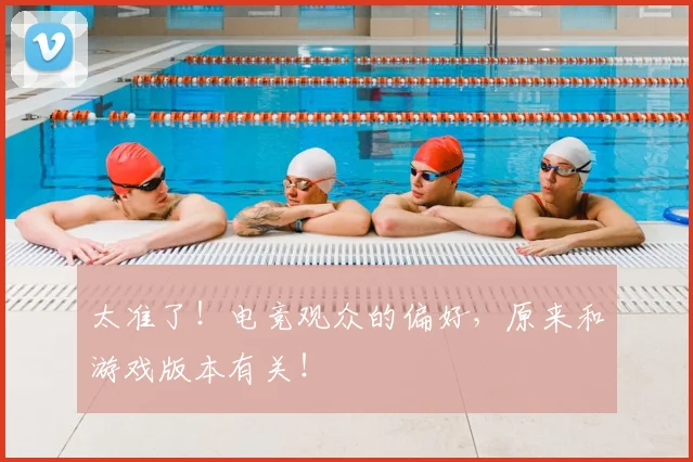 太准了!电竞观众的偏好,原来和游戏版本有关!