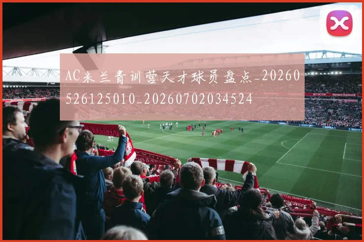 AC米兰青训营天才球员盘点_20260526125010_20260702034524
