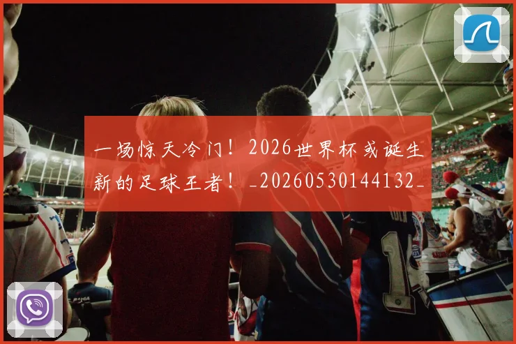 一场惊天冷门！2026世界杯或诞生新的足球王者！_20260530144132_20260702173444