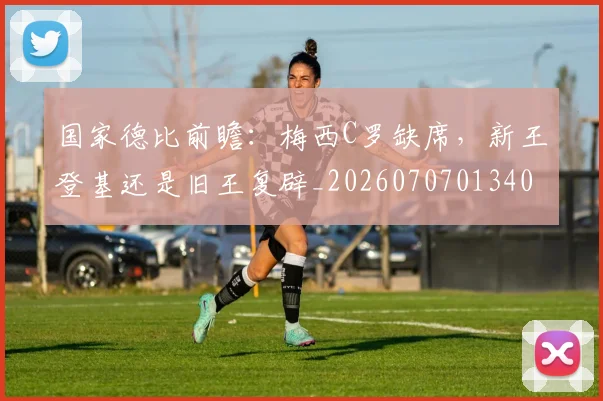 国家德比前瞻:梅西C罗缺席,新王登基还是旧王复辟_20260707013400