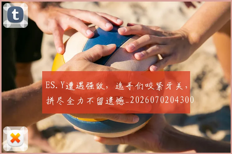 ES.Y遭遇强敌，选手们咬紧牙关，拼尽全力不留遗憾_20260702043001