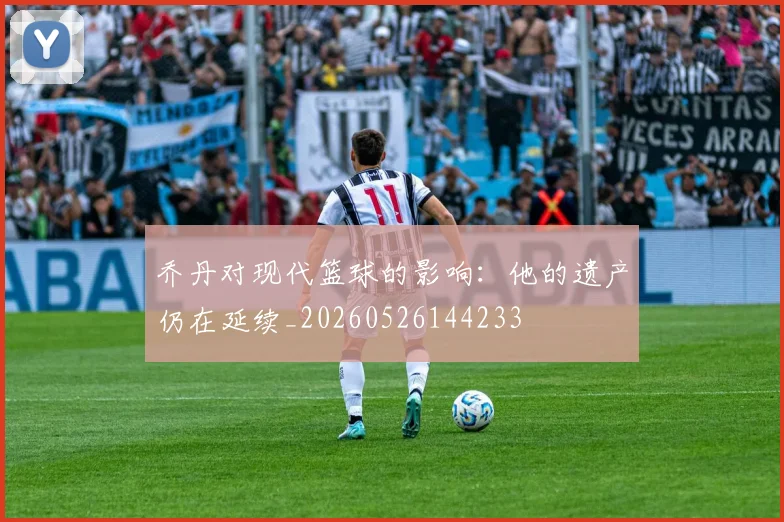 乔丹对现代篮球的影响:他的遗产仍在延续_20260526144233