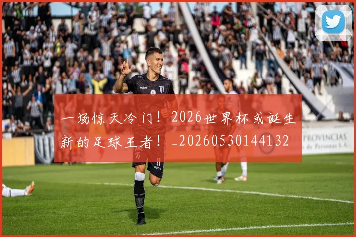 一场惊天冷门!2026世界杯或诞生新的足球王者!_20260530144132