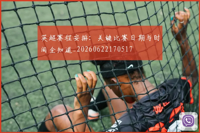 英超赛程安排:关键比赛日期与时间全知道_20260622170517