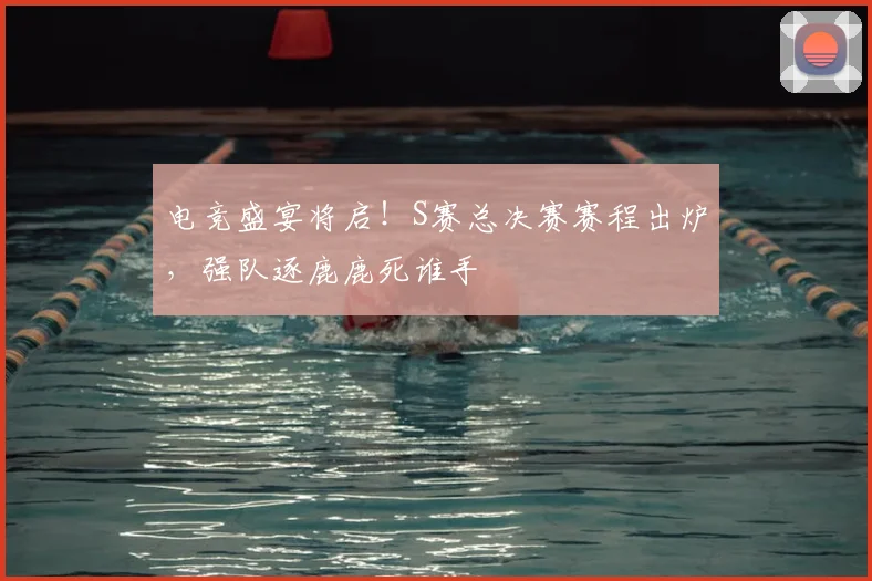 电竞盛宴将启！S赛总决赛赛程出炉，强队逐鹿鹿死谁手