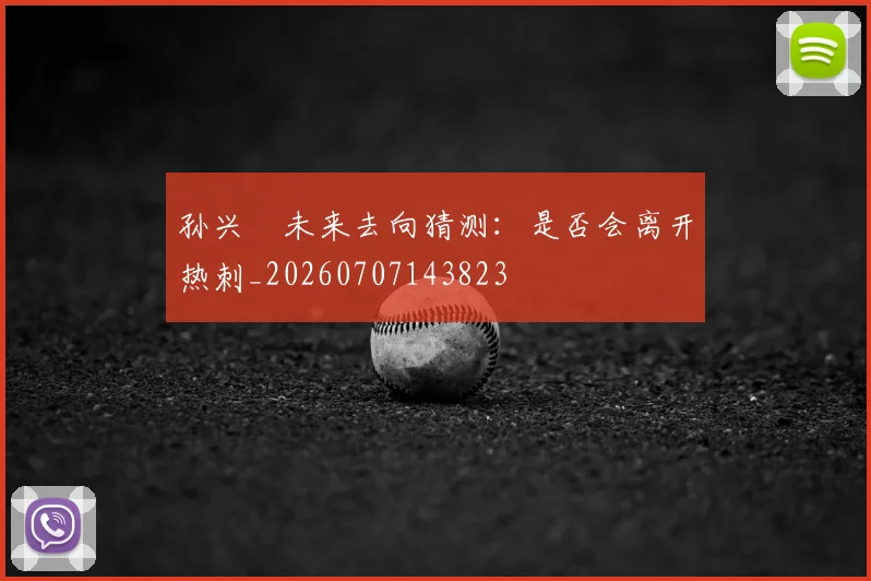 孙兴慜未来去向猜测:是否会离开热刺_20260707143823