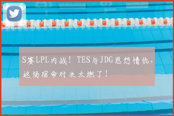 S赛LPL内战!TES与JDG恩怨情仇,这场宿命对决太燃了!