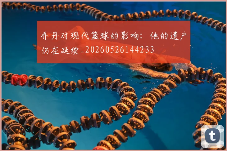 乔丹对现代篮球的影响:他的遗产仍在延续_20260526144233