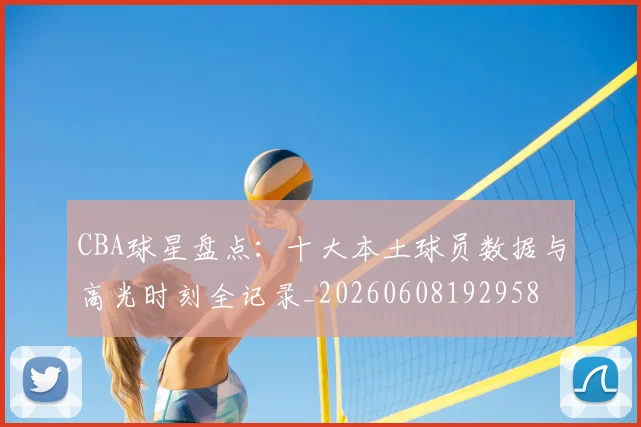CBA球星盘点:十大本土球员数据与高光时刻全记录_20260608192958
