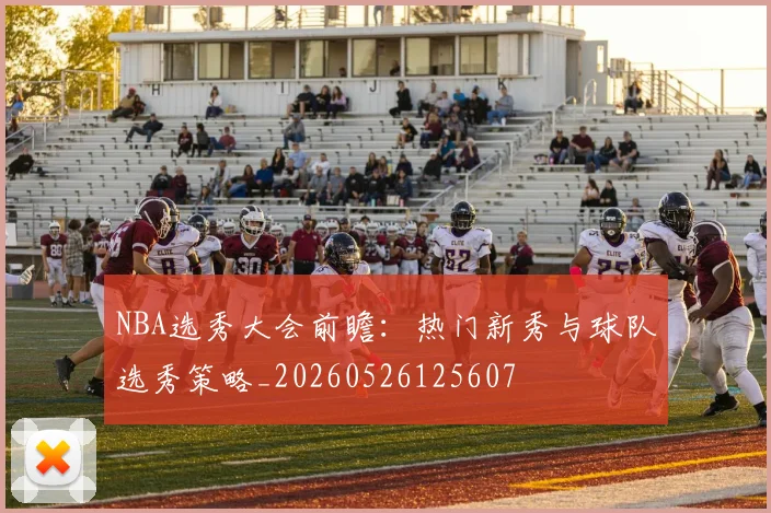 NBA选秀大会前瞻:热门新秀与球队选秀策略_20260526125607