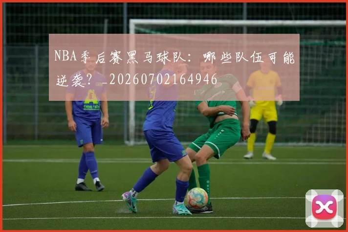 NBA季后赛黑马球队:哪些队伍可能逆袭?_20260702164946