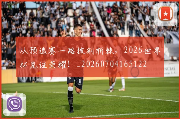从预选赛一路披荆斩棘,2026世界杯见证荣耀!_20260704165122