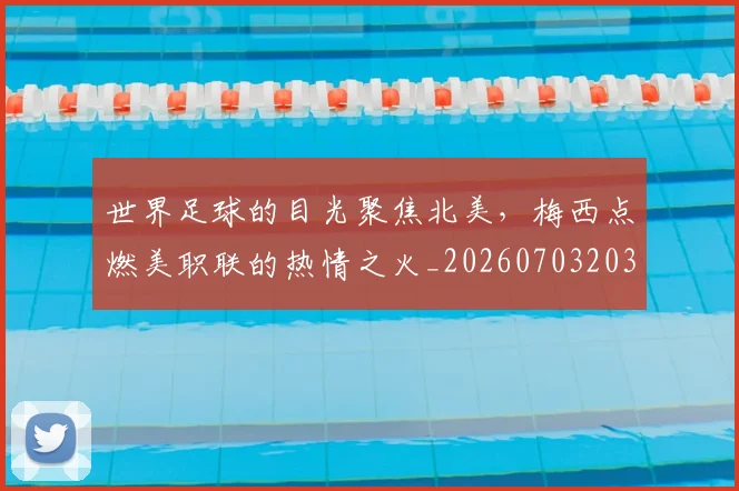 世界足球的目光聚焦北美,梅西点燃美职联的热情之火_20260703203945