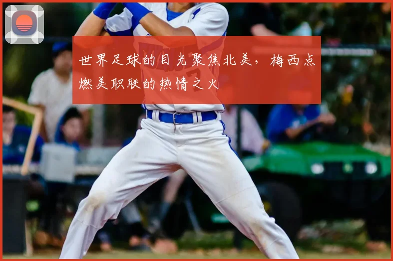 世界足球的目光聚焦北美，梅西点燃美职联的热情之火